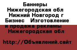 Баннеры - Нижегородская обл., Нижний Новгород г. Бизнес » Изготовление и продажа рекламы   . Нижегородская обл.